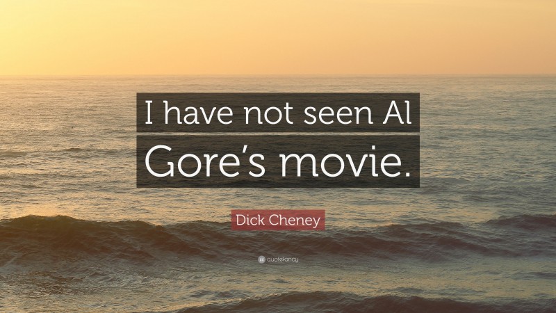 Dick Cheney Quote: “I have not seen Al Gore’s movie.”
