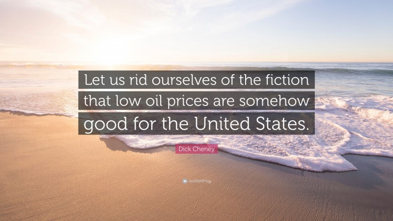 Dick Cheney Quote: “Let us rid ourselves of the fiction that low oil prices are somehow good for the United States.”