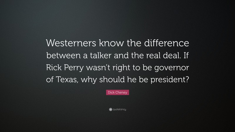 Dick Cheney Quote: “Westerners know the difference between a talker and the real deal. If Rick Perry wasn’t right to be governor of Texas, why should he be president?”