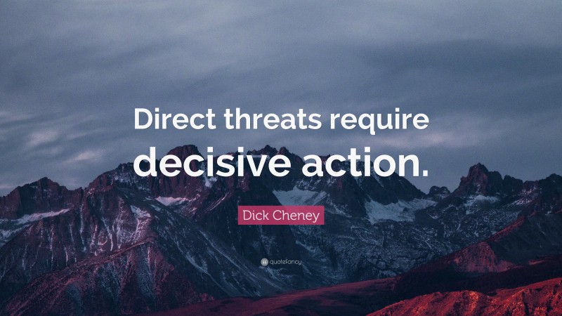 Dick Cheney Quote: “Direct threats require decisive action.”