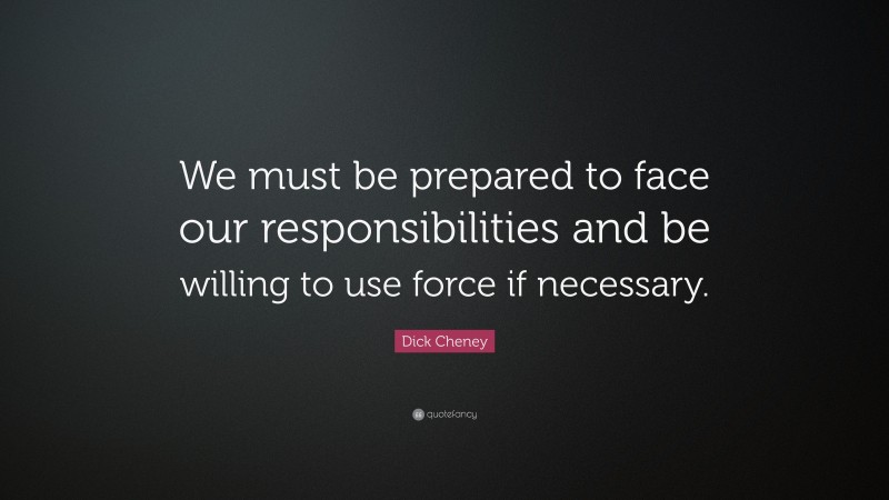 Dick Cheney Quote: “We must be prepared to face our responsibilities and be willing to use force if necessary.”