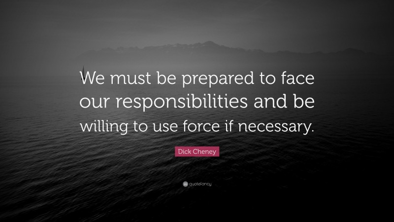 Dick Cheney Quote: “We must be prepared to face our responsibilities and be willing to use force if necessary.”