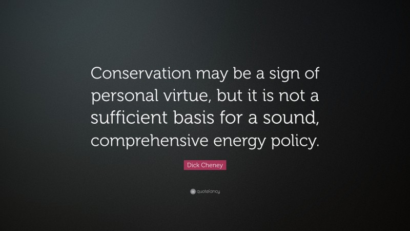 Dick Cheney Quote: “Conservation may be a sign of personal virtue, but it is not a sufficient basis for a sound, comprehensive energy policy.”