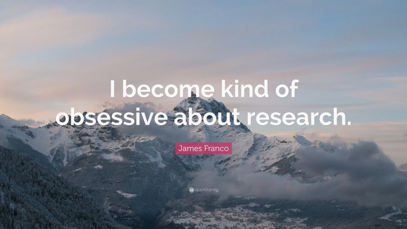 James Franco Quote: “I become kind of obsessive about research.”