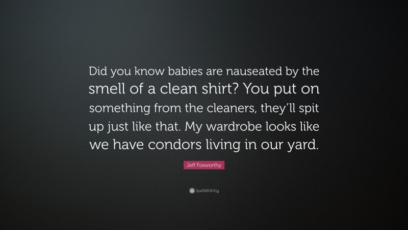 Jeff Foxworthy Quote: “Did you know babies are nauseated by the smell of a clean shirt? You put on something from the cleaners, they’ll spit up just like that. My wardrobe looks like we have condors living in our yard.”