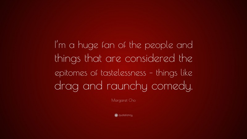 Margaret Cho Quote: “I’m a huge fan of the people and things that are considered the epitomes of tastelessness – things like drag and raunchy comedy.”