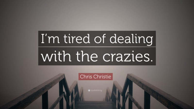 Chris Christie Quote: “I’m tired of dealing with the crazies.”