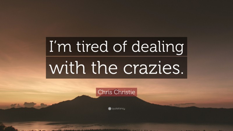 Chris Christie Quote: “I’m tired of dealing with the crazies.”