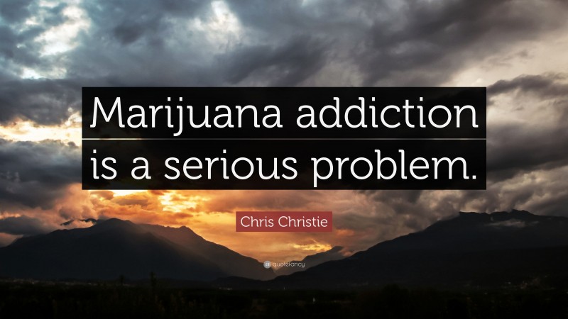 Chris Christie Quote: “Marijuana addiction is a serious problem.”