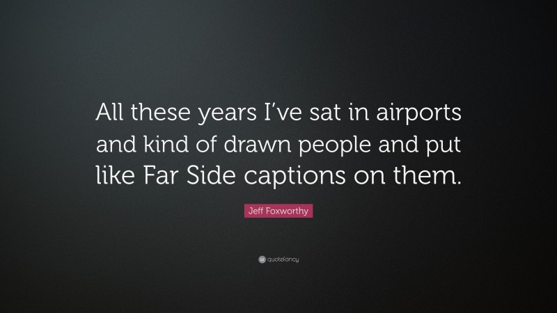 Jeff Foxworthy Quote: “All these years I’ve sat in airports and kind of drawn people and put like Far Side captions on them.”
