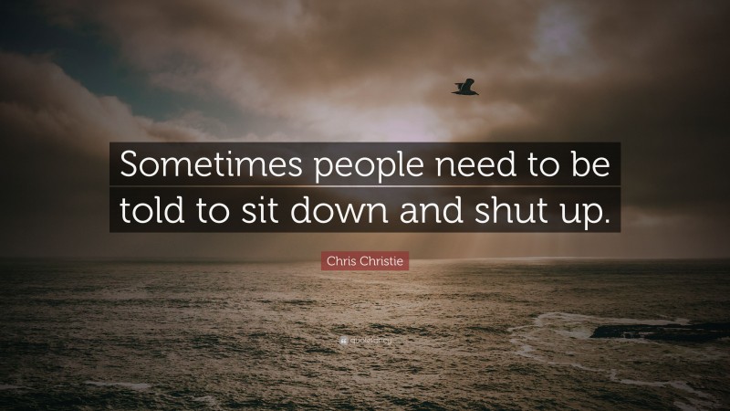 Chris Christie Quote: “Sometimes people need to be told to sit down and shut up.”