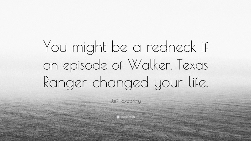 Jeff Foxworthy Quote: “You might be a redneck if an episode of Walker, Texas Ranger changed your life.”