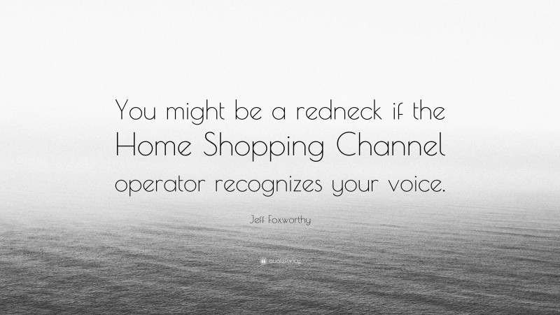 Jeff Foxworthy Quote: “You might be a redneck if the Home Shopping Channel operator recognizes your voice.”