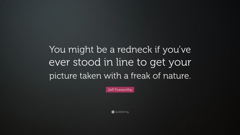 Jeff Foxworthy Quote: “You might be a redneck if you’ve ever stood in line to get your picture taken with a freak of nature.”