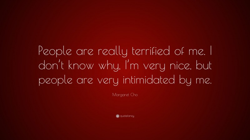 Margaret Cho Quote: “People are really terrified of me. I don’t know ...