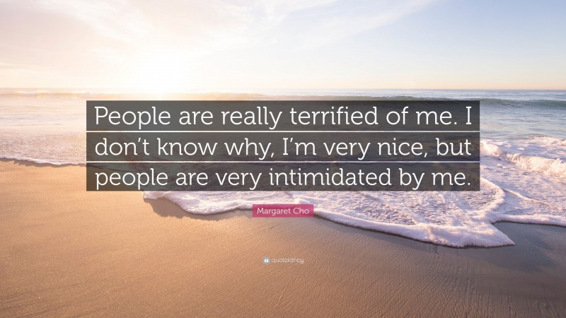 Margaret Cho Quote: “People are really terrified of me. I don’t know why, I’m very nice, but people are very intimidated by me.”
