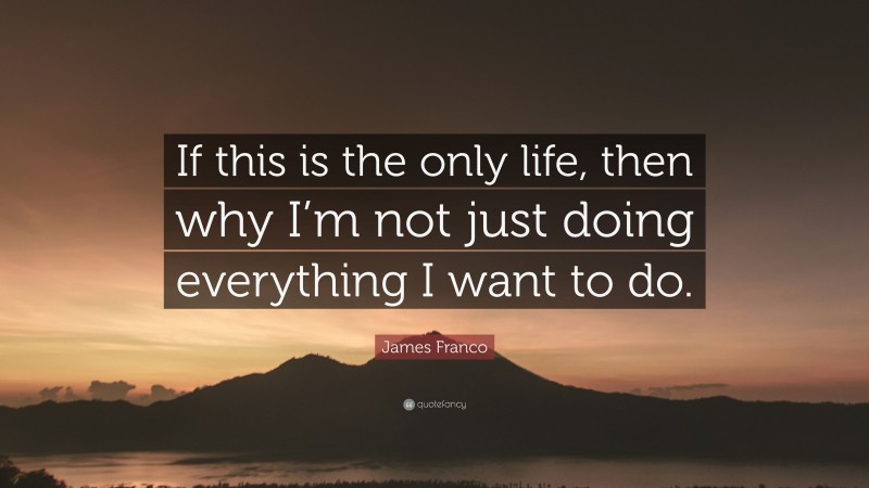 James Franco Quote: “If this is the only life, then why I’m not just doing everything I want to do.”