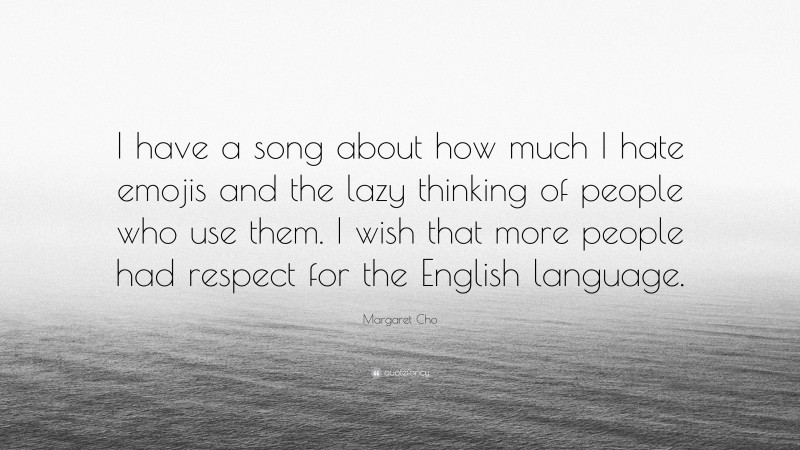 Margaret Cho Quote: “I have a song about how much I hate emojis and the lazy thinking of people who use them. I wish that more people had respect for the English language.”