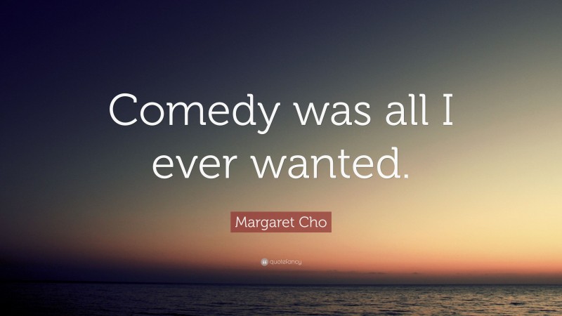 Margaret Cho Quote: “Comedy was all I ever wanted.”