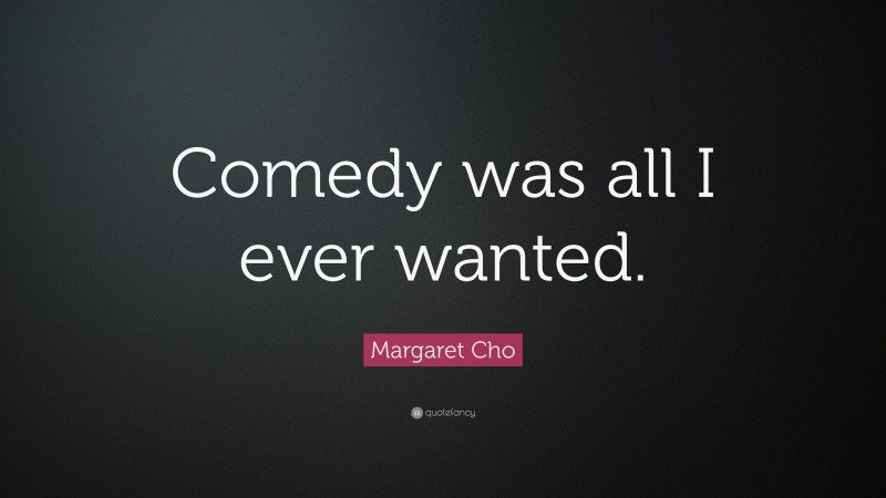 Margaret Cho Quote: “Comedy was all I ever wanted.”