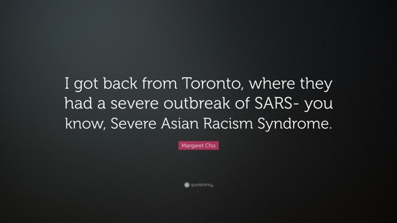 Margaret Cho Quote: “I got back from Toronto, where they had a severe outbreak of SARS- you know, Severe Asian Racism Syndrome.”