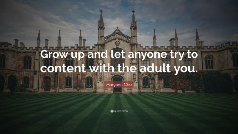 Margaret Cho Quote: “Grow up and let anyone try to content with the adult you.”