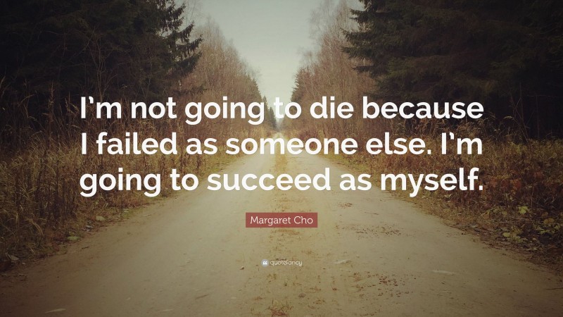 Margaret Cho Quote: “I’m not going to die because I failed as someone else. I’m going to succeed as myself.”