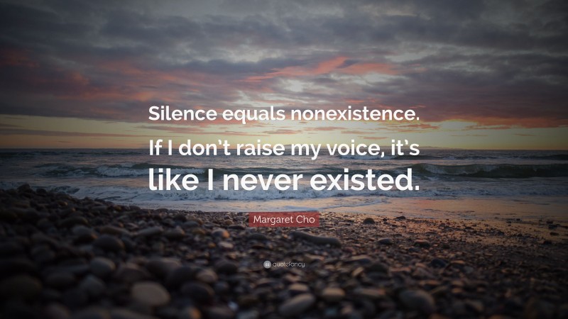 Margaret Cho Quote: “Silence equals nonexistence. If I don’t raise my voice, it’s like I never existed.”