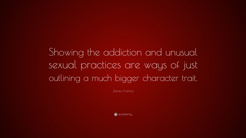 James Franco Quote: “Showing the addiction and unusual sexual practices are ways of just outlining a much bigger character trait.”