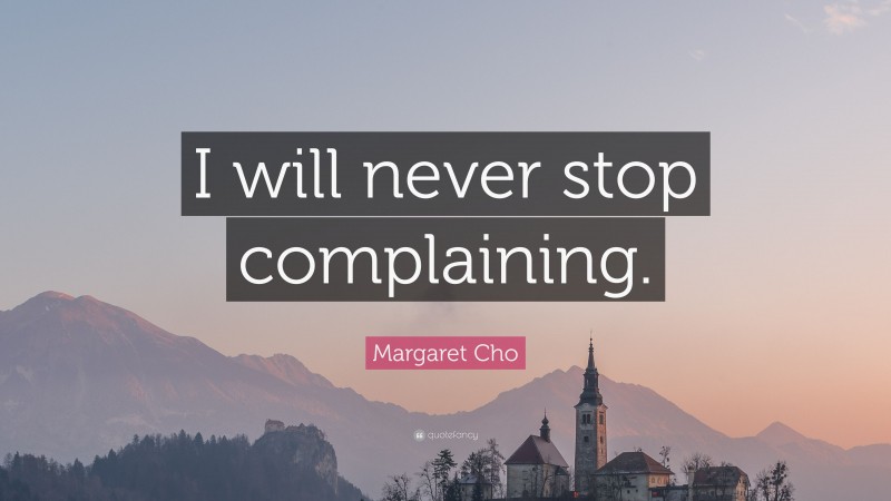 Margaret Cho Quote: “I will never stop complaining.”