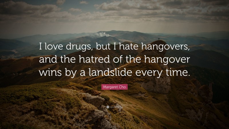 Margaret Cho Quote: “I love drugs, but I hate hangovers, and the hatred of the hangover wins by a landslide every time.”