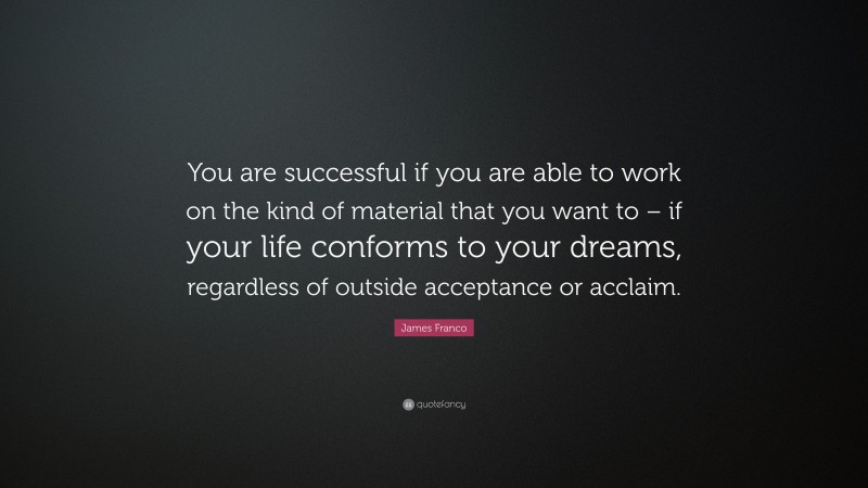 James Franco Quote: “You are successful if you are able to work on the kind of material that you want to – if your life conforms to your dreams, regardless of outside acceptance or acclaim.”