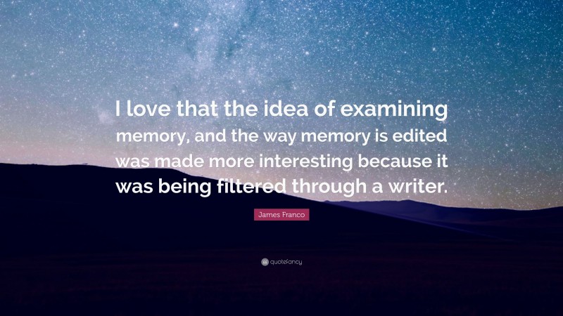 James Franco Quote: “I love that the idea of examining memory, and the way memory is edited was made more interesting because it was being filtered through a writer.”