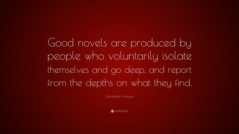 Jonathan Franzen Quote: “Good novels are produced by people who voluntarily isolate themselves and go deep, and report from the depths on what they find.”