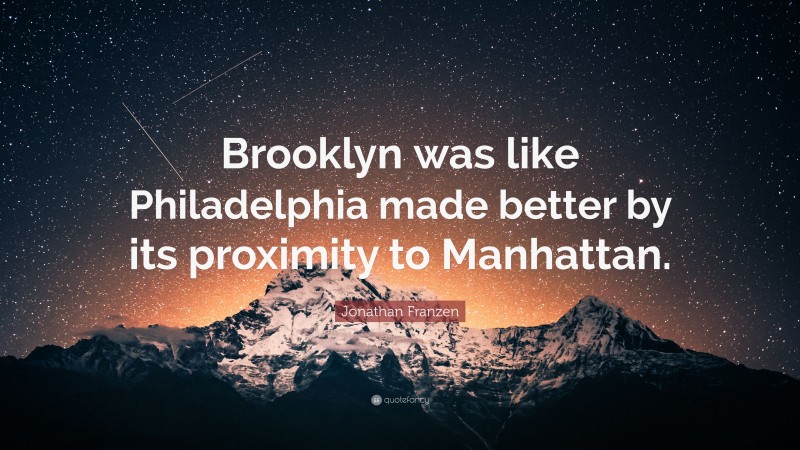 Jonathan Franzen Quote: “Brooklyn was like Philadelphia made better by its proximity to Manhattan.”