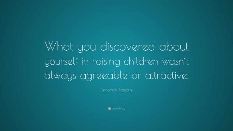 Jonathan Franzen Quote: “What you discovered about yourself in raising children wasn’t always agreeable or attractive.”