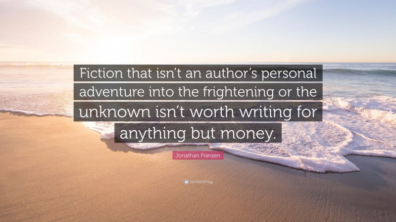 Jonathan Franzen Quote: “Fiction that isn’t an author’s personal adventure into the frightening or the unknown isn’t worth writing for anything but money.”