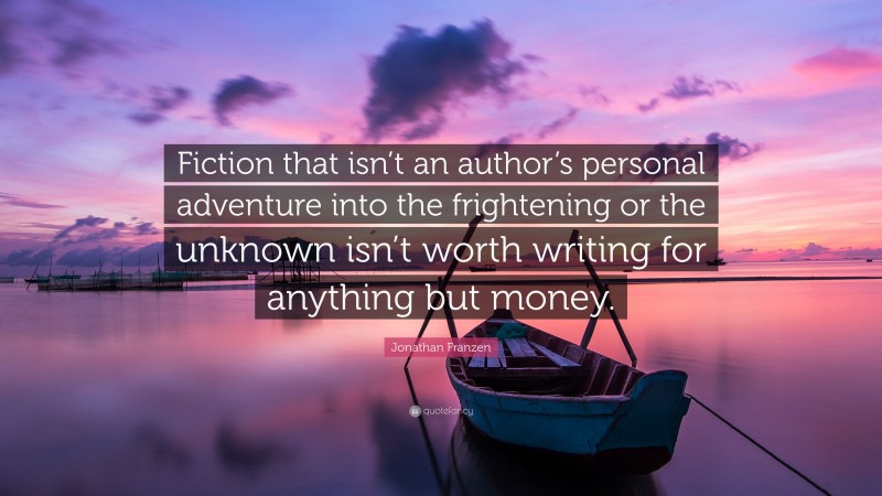 Jonathan Franzen Quote: “Fiction that isn’t an author’s personal adventure into the frightening or the unknown isn’t worth writing for anything but money.”