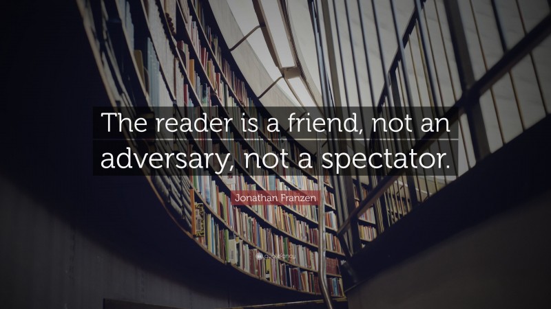 Jonathan Franzen Quote: “The reader is a friend, not an adversary, not a spectator.”