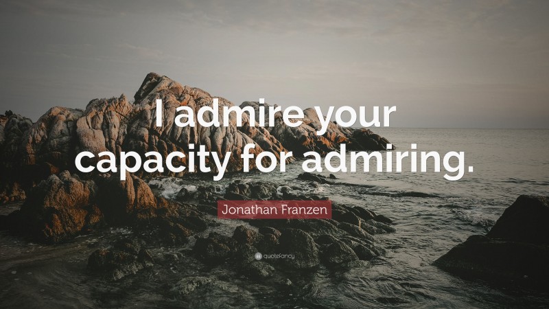 Jonathan Franzen Quote: “I admire your capacity for admiring.”