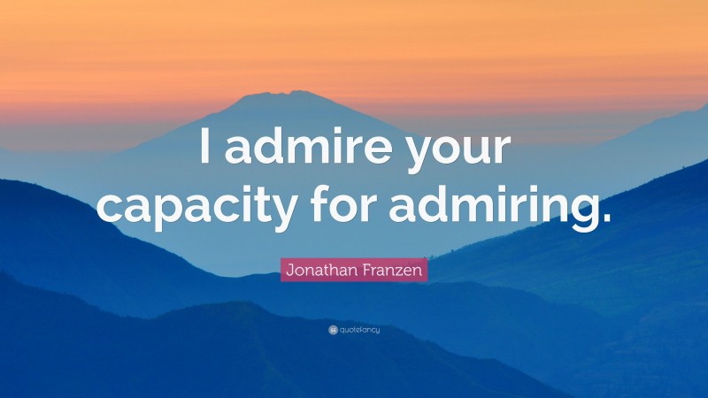 Jonathan Franzen Quote: “I admire your capacity for admiring.”