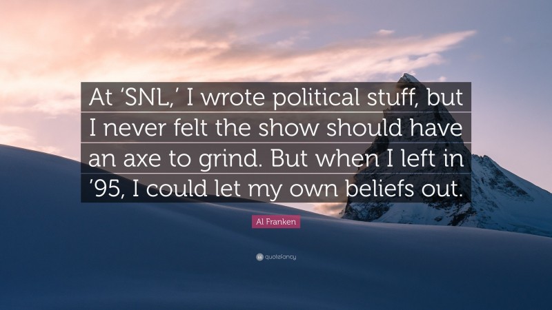 Al Franken Quote: “At ‘SNL,’ I wrote political stuff, but I never felt the show should have an axe to grind. But when I left in ’95, I could let my own beliefs out.”