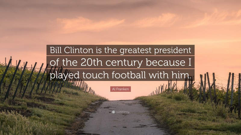 Al Franken Quote: “Bill Clinton is the greatest president of the 20th century because I played touch football with him.”