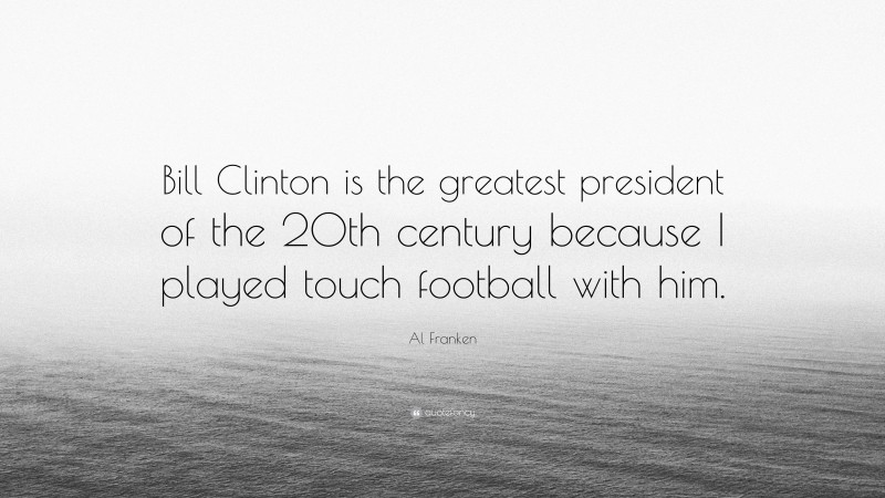 Al Franken Quote: “Bill Clinton is the greatest president of the 20th century because I played touch football with him.”