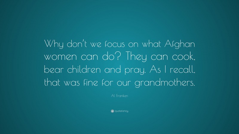 Al Franken Quote: “Why don’t we focus on what Afghan women can do? They can cook, bear children and pray. As I recall, that was fine for our grandmothers.”