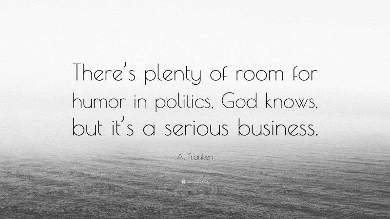 Al Franken Quote: “There’s plenty of room for humor in politics, God knows, but it’s a serious business.”