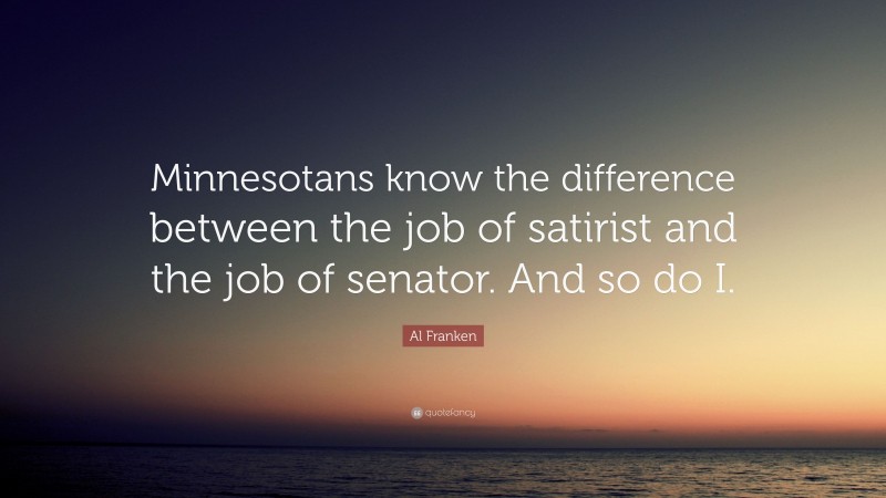 Al Franken Quote: “Minnesotans know the difference between the job of satirist and the job of senator. And so do I.”