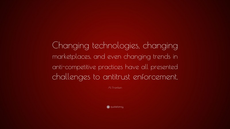 Al Franken Quote: “Changing technologies, changing marketplaces, and even changing trends in anti-competitive practices have all presented challenges to antitrust enforcement.”