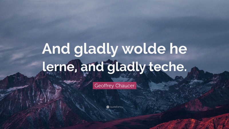Geoffrey Chaucer Quote: “And gladly wolde he lerne, and gladly teche.”