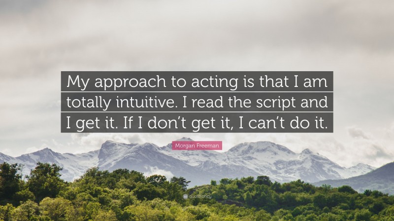 Morgan Freeman Quote: “My approach to acting is that I am totally intuitive. I read the script and I get it. If I don’t get it, I can’t do it.”